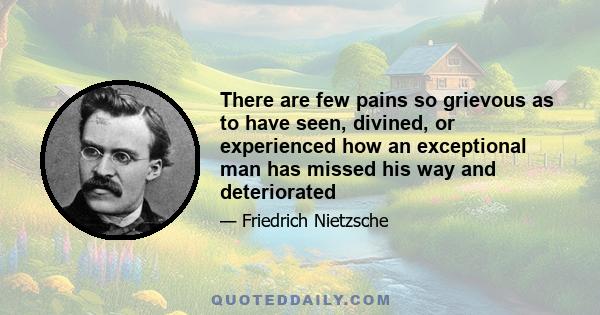 There are few pains so grievous as to have seen, divined, or experienced how an exceptional man has missed his way and deteriorated