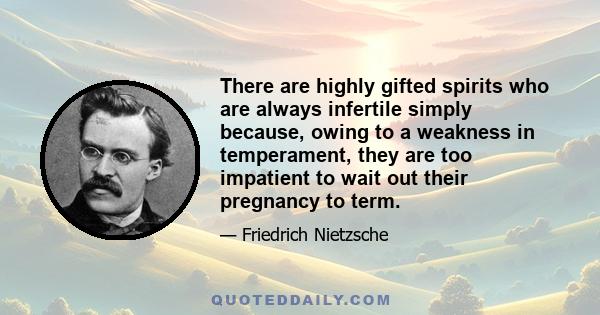 There are highly gifted spirits who are always infertile simply because, owing to a weakness in temperament, they are too impatient to wait out their pregnancy to term.