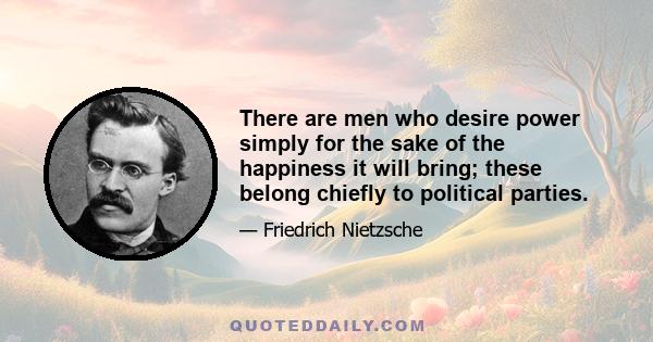 There are men who desire power simply for the sake of the happiness it will bring; these belong chiefly to political parties.