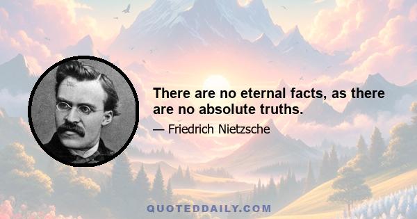 There are no eternal facts, as there are no absolute truths.