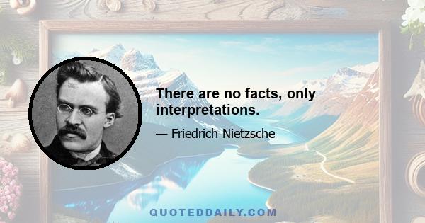 There are no facts, only interpretations.