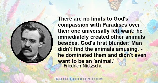 There are no limits to God's compassion with Paradises over their one universally felt want: he immediately created other animals besides. God's first blunder: Man didn't find the animals amusing, - he dominated them