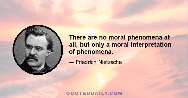 There are no moral phenomena at all, but only a moral interpretation of phenomena.