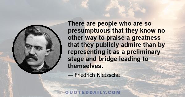 There are people who are so presumptuous that they know no other way to praise a greatness that they publicly admire than by representing it as a preliminary stage and bridge leading to themselves.