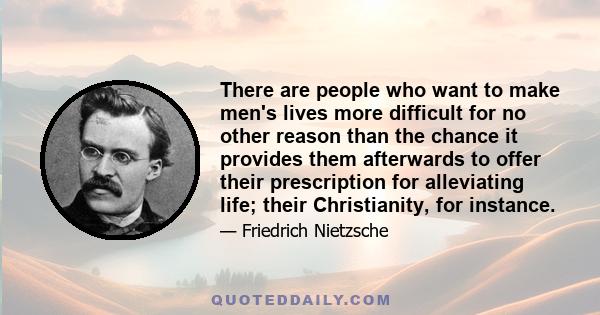 There are people who want to make men's lives more difficult for no other reason than the chance it provides them afterwards to offer their prescription for alleviating life; their Christianity, for instance.