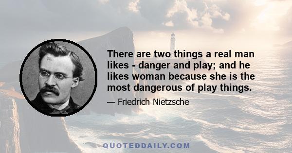 There are two things a real man likes - danger and play; and he likes woman because she is the most dangerous of play things.