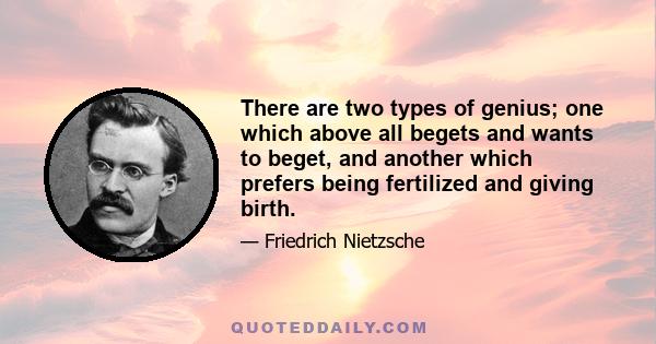 There are two types of genius; one which above all begets and wants to beget, and another which prefers being fertilized and giving birth.