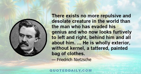 There exists no more repulsive and desolate creature in the world than the man who has evaded his genius and who now looks furtively to left and right, behind him and all about him. ... He is wholly exterior, without