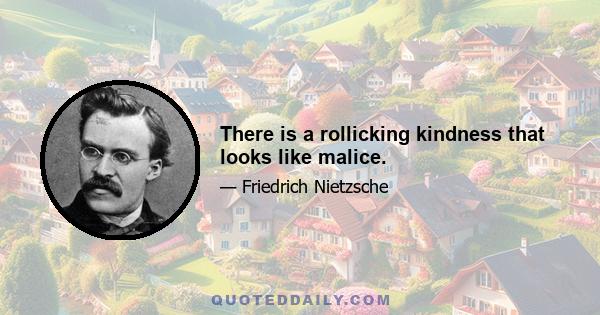 There is a rollicking kindness that looks like malice.