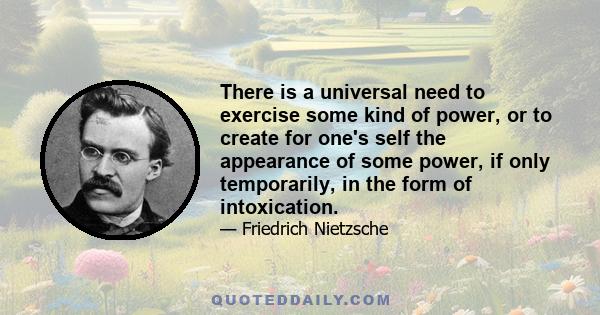 There is a universal need to exercise some kind of power, or to create for one's self the appearance of some power, if only temporarily, in the form of intoxication.