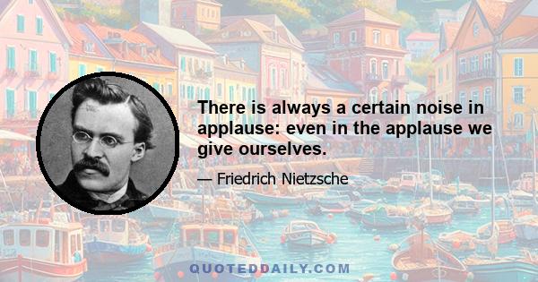 There is always a certain noise in applause: even in the applause we give ourselves.