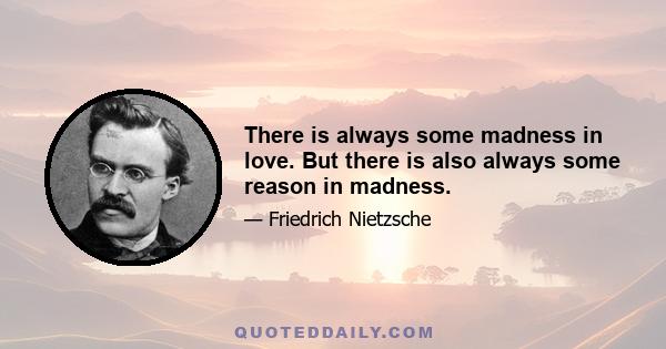 There is always some madness in love. But there is also always some reason in madness.