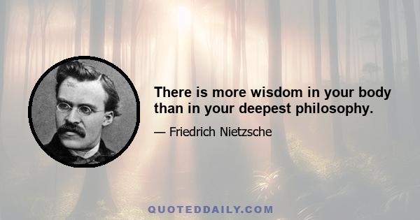 There is more wisdom in your body than in your deepest philosophy.