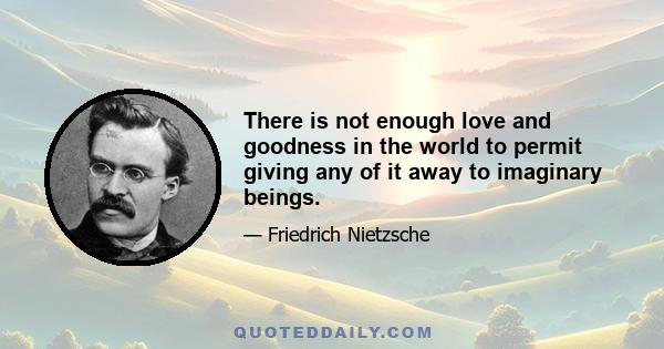 There is not enough love and goodness in the world to permit giving any of it away to imaginary beings.