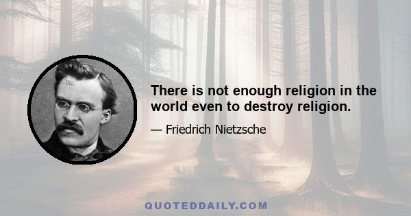 There is not enough religion in the world even to destroy religion.