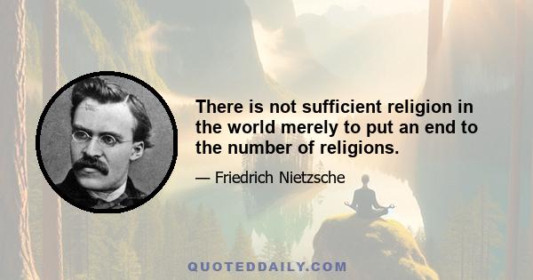 There is not sufficient religion in the world merely to put an end to the number of religions.