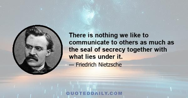 There is nothing we like to communicate to others as much as the seal of secrecy together with what lies under it.