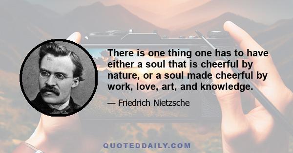 There is one thing one has to have either a soul that is cheerful by nature, or a soul made cheerful by work, love, art, and knowledge.