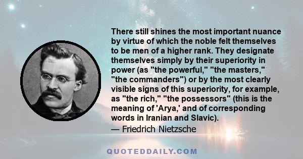 There still shines the most important nuance by virtue of which the noble felt themselves to be men of a higher rank. They designate themselves simply by their superiority in power (as the powerful, the masters, the