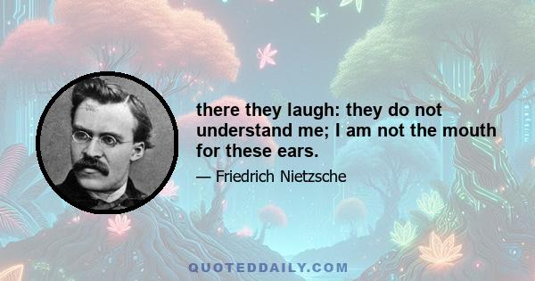 there they laugh: they do not understand me; I am not the mouth for these ears.