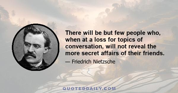 There will be but few people who, when at a loss for topics of conversation, will not reveal the more secret affairs of their friends.