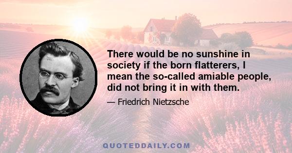 There would be no sunshine in society if the born flatterers, I mean the so-called amiable people, did not bring it in with them.