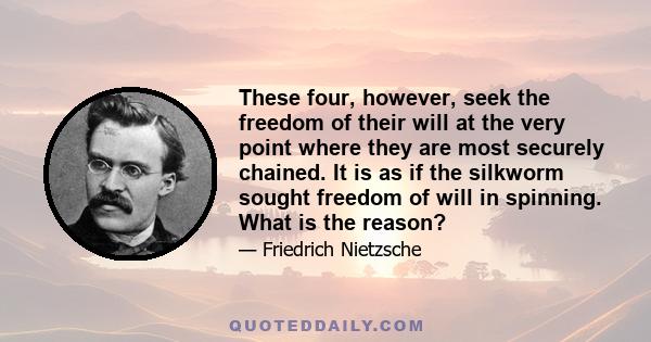 These four, however, seek the freedom of their will at the very point where they are most securely chained. It is as if the silkworm sought freedom of will in spinning. What is the reason?