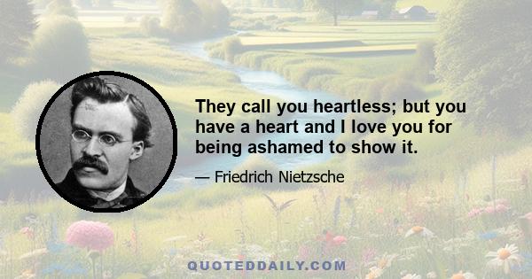 They call you heartless; but you have a heart and I love you for being ashamed to show it.