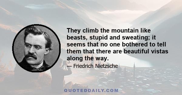 They climb the mountain like beasts, stupid and sweating; it seems that no one bothered to tell them that there are beautiful vistas along the way.