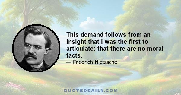 This demand follows from an insight that I was the first to articulate: that there are no moral facts.