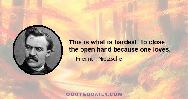 This is what is hardest: to close the open hand because one loves.