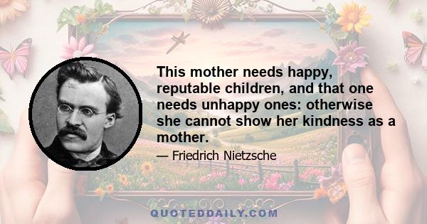 This mother needs happy, reputable children, and that one needs unhappy ones: otherwise she cannot show her kindness as a mother.