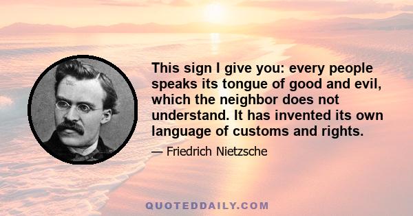 This sign I give you: every people speaks its tongue of good and evil, which the neighbor does not understand. It has invented its own language of customs and rights.