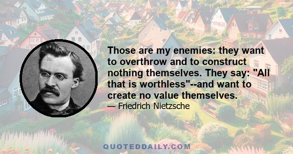 Those are my enemies: they want to overthrow and to construct nothing themselves. They say: All that is worthless--and want to create no value themselves.