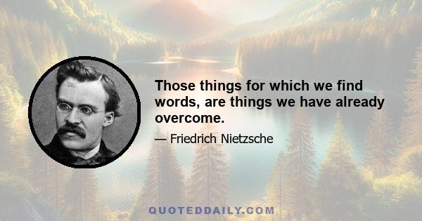 Those things for which we find words, are things we have already overcome.