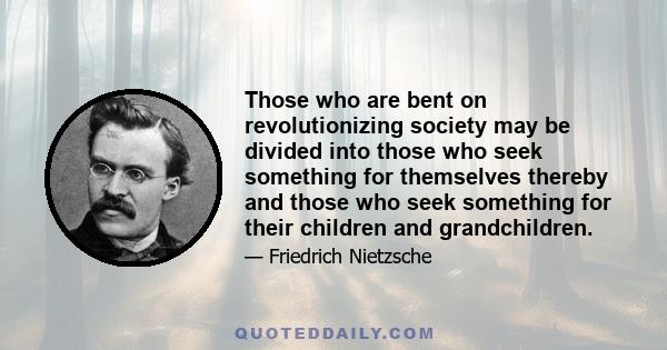 Those who are bent on revolutionizing society may be divided into those who seek something for themselves thereby and those who seek something for their children and grandchildren.