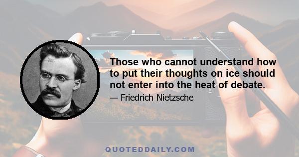 Those who cannot understand how to put their thoughts on ice should not enter into the heat of debate.