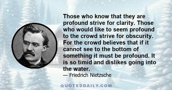 Those who know that they are profound strive for clarity. Those who would like to seem profound to the crowd strive for obscurity. For the crowd believes that if it cannot see to the bottom of something it must be