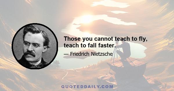 Those you cannot teach to fly, teach to fall faster.