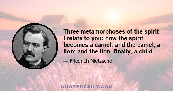 Three metamorphoses of the spirit I relate to you: how the spirit becomes a camel; and the camel, a lion; and the lion, finally, a child.