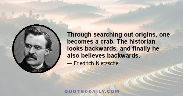 Through searching out origins, one becomes a crab. The historian looks backwards, and finally he also believes backwards.
