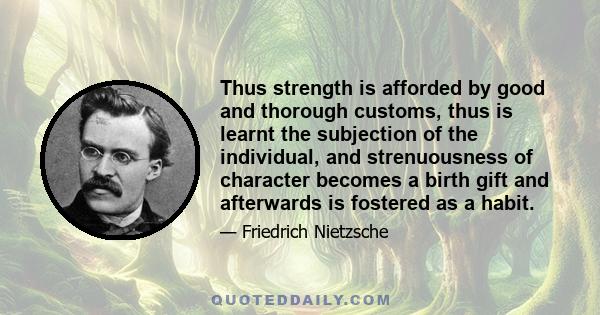 Thus strength is afforded by good and thorough customs, thus is learnt the subjection of the individual, and strenuousness of character becomes a birth gift and afterwards is fostered as a habit.