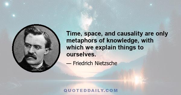 Time, space, and causality are only metaphors of knowledge, with which we explain things to ourselves.