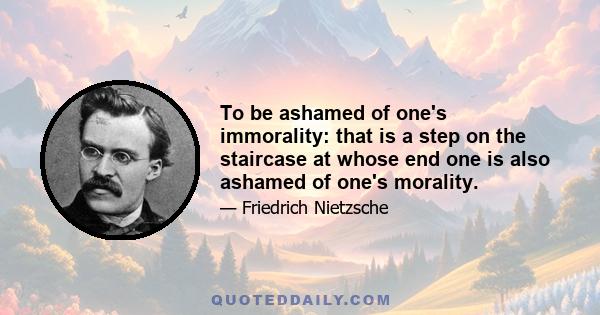 To be ashamed of one's immorality: that is a step on the staircase at whose end one is also ashamed of one's morality.