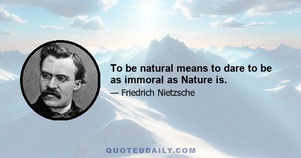 To be natural means to dare to be as immoral as Nature is.