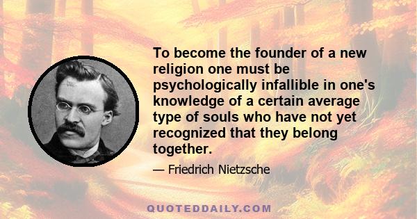 To become the founder of a new religion one must be psychologically infallible in one's knowledge of a certain average type of souls who have not yet recognized that they belong together.