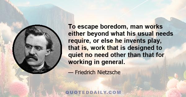 To escape boredom, man works either beyond what his usual needs require, or else he invents play, that is, work that is designed to quiet no need other than that for working in general.