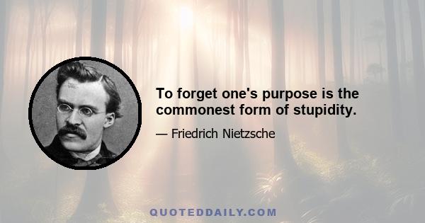 To forget one's purpose is the commonest form of stupidity.