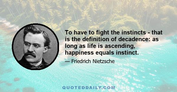 To have to fight the instincts - that is the definition of decadence: as long as life is ascending, happiness equals instinct.