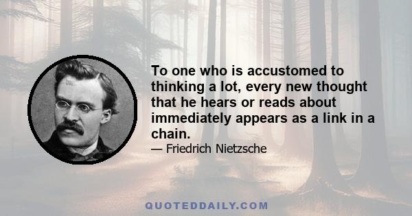 To one who is accustomed to thinking a lot, every new thought that he hears or reads about immediately appears as a link in a chain.